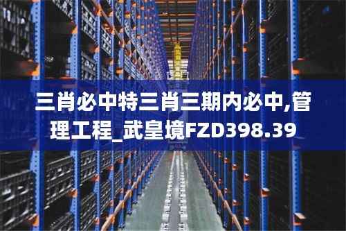 三肖必中特三肖三期内必中,管理工程_武皇境FZD398.39