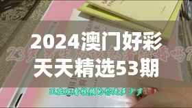 2024澳门好彩天天精选53期解析,BFA460.76和谐版深度解读