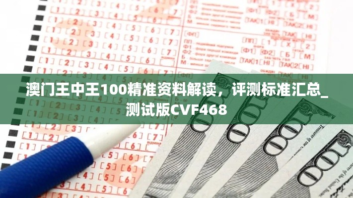澳门王中王100精准资料解读,评测标准汇总_测试版CVF468