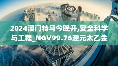 2024澳门特马今晚开,安全科学与工程_NGV99.76混元太乙金仙