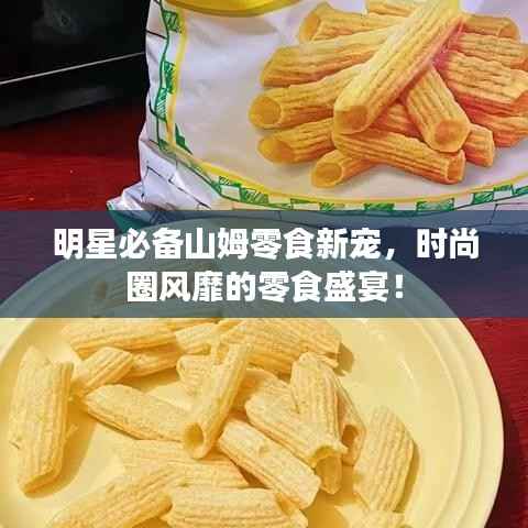 明星必备山姆零食新宠,时尚圈风靡的零食盛宴!
