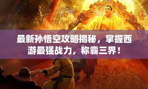 最新孙悟空攻略揭秘,掌握西游最强战力,称霸三界!