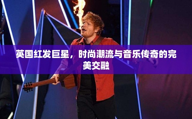 英国红发巨星,时尚潮流与音乐传奇的完美交融