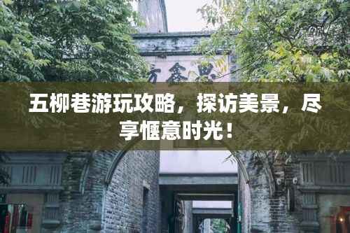 五柳巷游玩攻略,探访美景,尽享惬意时光!
