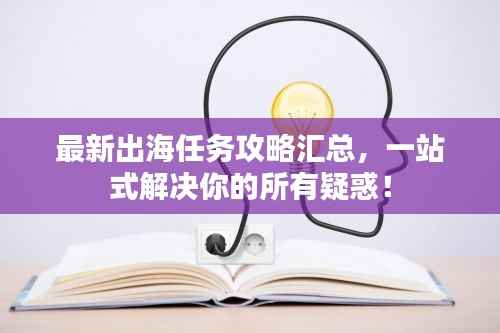 最新出海任务攻略汇总，一站式解决你的所有疑惑！