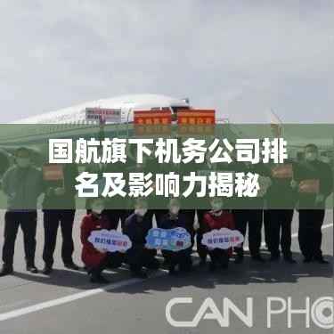 国航旗下机务公司排名及影响力揭秘