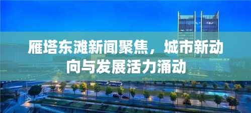 雁塔东滩新闻聚焦，城市新动向与发展活力涌动