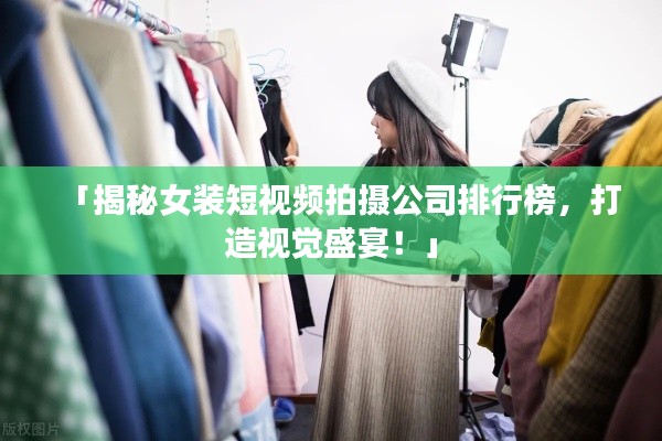 「揭秘女装短视频拍摄公司排行榜,打造视觉盛宴!」