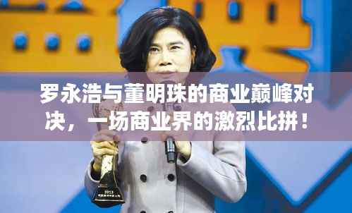 罗永浩与董明珠的商业巅峰对决，一场商业界的激烈比拼！