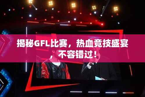 揭秘GFL比赛，热血竞技盛宴，不容错过！