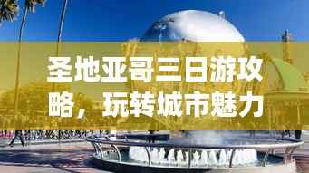 圣地亚哥三日游攻略,玩转城市魅力,百度收录必备!