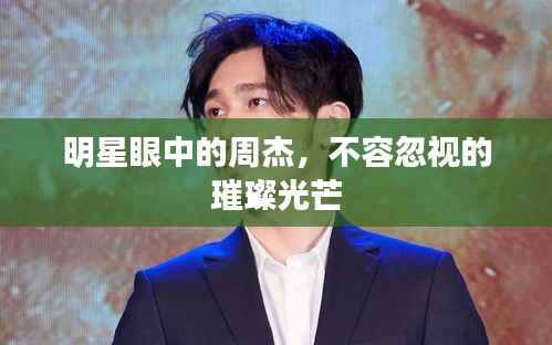 明星眼中的周杰，不容忽视的璀璨光芒