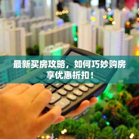 最新买房攻略，如何巧妙购房享优惠折扣！