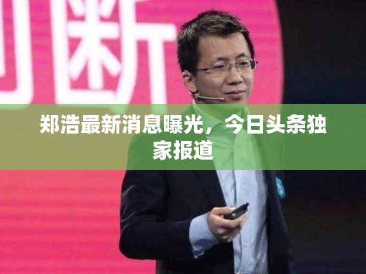 郑浩最新消息曝光,今日头条独家报道