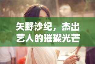 矢野沙纪,杰出艺人的璀璨光芒探索