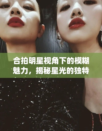 合拍明星视角下的模糊魅力，揭秘星光的独特韵味